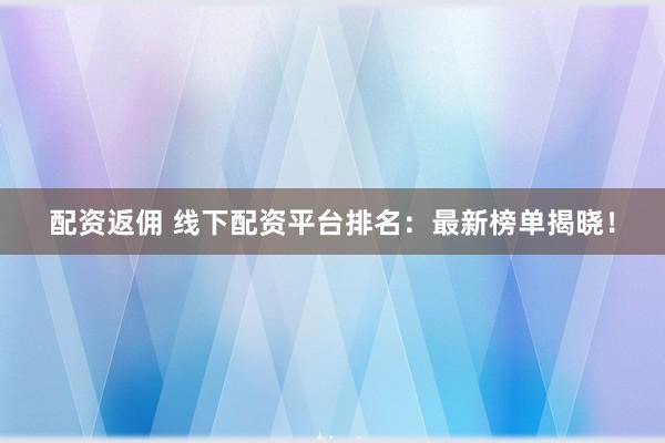 配资返佣 线下配资平台排名：最新榜单揭晓！