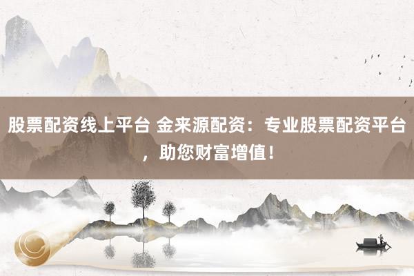 股票配资线上平台 金来源配资：专业股票配资平台，助您财富增值！