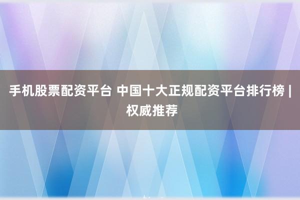 手机股票配资平台 中国十大正规配资平台排行榜 | 权威推荐