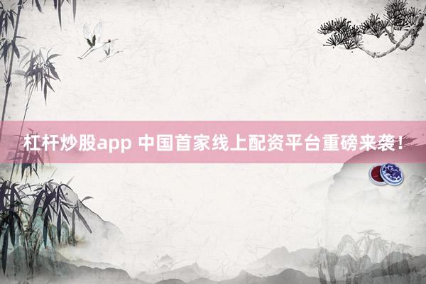 杠杆炒股app 中国首家线上配资平台重磅来袭！