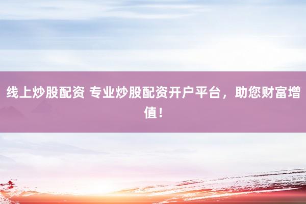 线上炒股配资 专业炒股配资开户平台，助您财富增值！