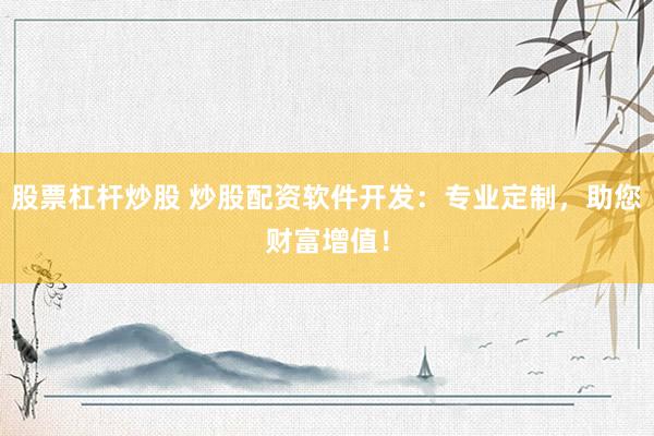 股票杠杆炒股 炒股配资软件开发：专业定制，助您财富增值！