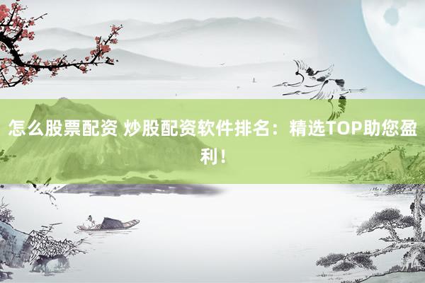 怎么股票配资 炒股配资软件排名：精选TOP助您盈利！