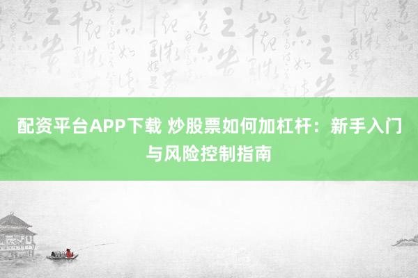配资平台APP下载 炒股票如何加杠杆：新手入门与风险控制指南