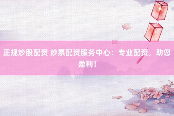 正规炒股配资 炒票配资服务中心：专业配资，助您盈利！