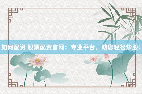 如何配资 股票配资官网：专业平台，助您轻松炒股！