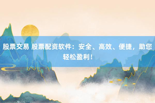 股票交易 股票配资软件：安全、高效、便捷，助您轻松盈利！
