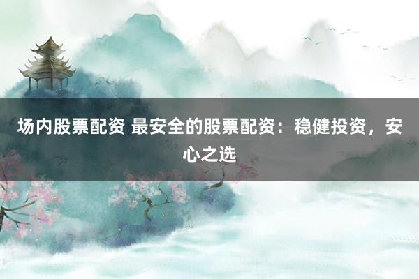 场内股票配资 最安全的股票配资：稳健投资，安心之选