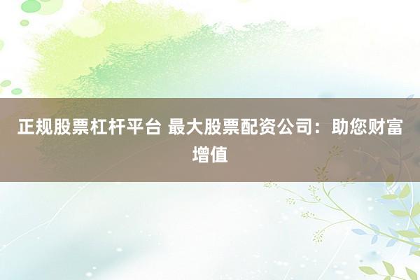 正规股票杠杆平台 最大股票配资公司：助您财富增值