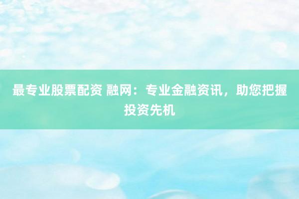 最专业股票配资 融网：专业金融资讯，助您把握投资先机