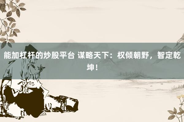 能加杠杆的炒股平台 谋略天下：权倾朝野，智定乾坤！