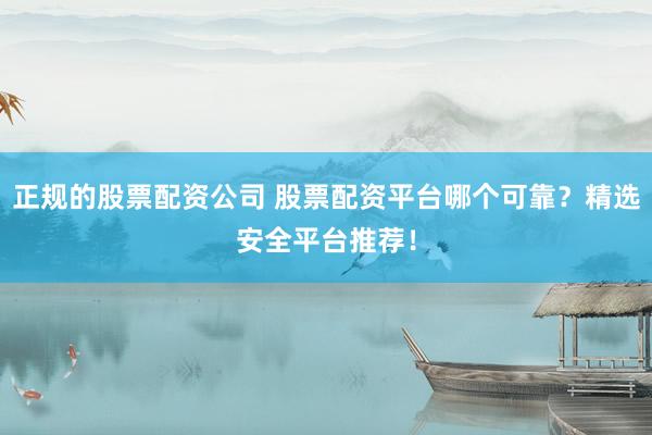 正规的股票配资公司 股票配资平台哪个可靠？精选安全平台推荐！