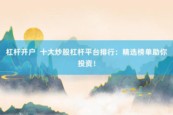 杠杆开户  十大炒股杠杆平台排行：精选榜单助你投资！