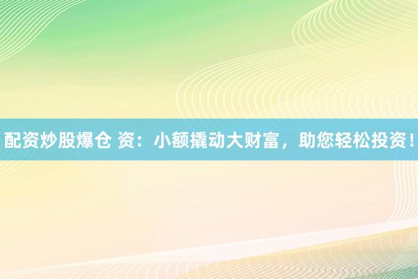 配资炒股爆仓 资：小额撬动大财富，助您轻松投资！