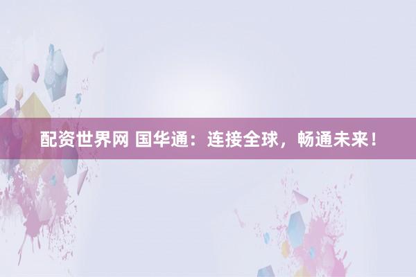 配资世界网 国华通：连接全球，畅通未来！