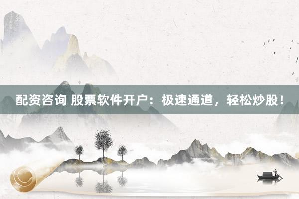 配资咨询 股票软件开户：极速通道，轻松炒股！