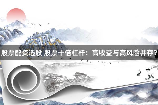 股票配资选股 股票十倍杠杆：高收益与高风险并存？