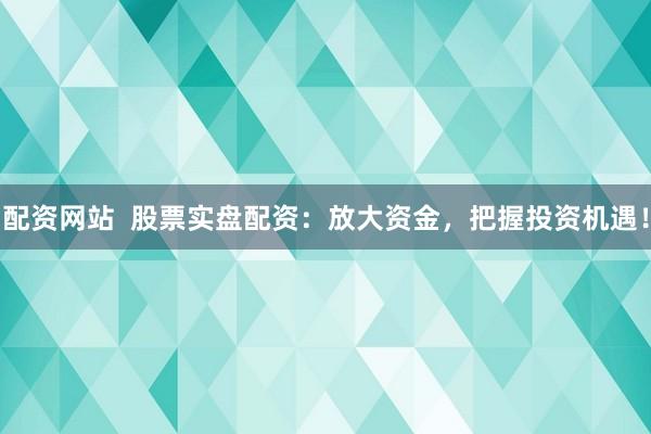 配资网站  股票实盘配资：放大资金，把握投资机遇！