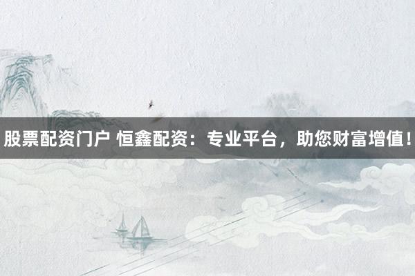股票配资门户 恒鑫配资：专业平台，助您财富增值！