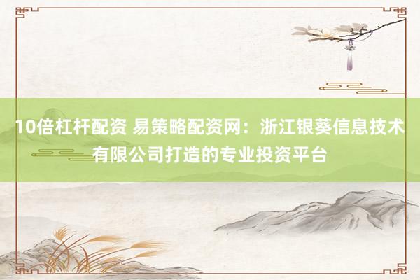 10倍杠杆配资 易策略配资网：浙江银葵信息技术有限公司打造的专业投资平台