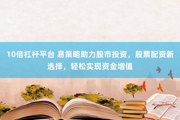 10倍杠杆平台 易策略助力股市投资，股票配资新选择，轻松实现资金增值