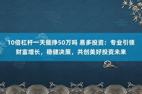10倍杠杆一天能挣50万吗 易多投资：专业引领财富增长，稳健决策，共创美好投资未来