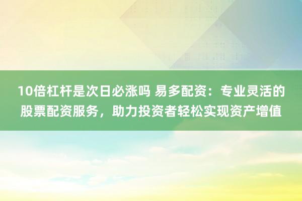 10倍杠杆是次日必涨吗 易多配资：专业灵活的股票配资服务，助力投资者轻松实现资产增值