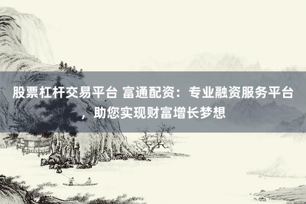 股票杠杆交易平台 富通配资：专业融资服务平台，助您实现财富增长梦想
