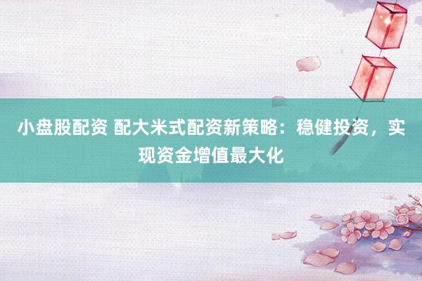 小盘股配资 配大米式配资新策略：稳健投资，实现资金增值最大化