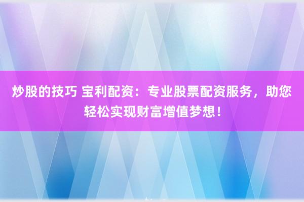 炒股的技巧 宝利配资：专业股票配资服务，助您轻松实现财富增值梦想！