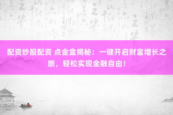 配资炒股配资 点金盒揭秘：一键开启财富增长之旅，轻松实现金融自由！