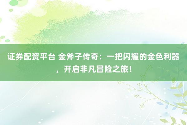 证券配资平台 金斧子传奇：一把闪耀的金色利器，开启非凡冒险之旅！