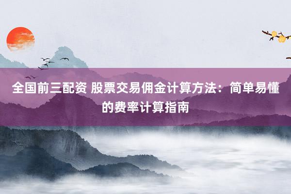 全国前三配资 股票交易佣金计算方法：简单易懂的费率计算指南