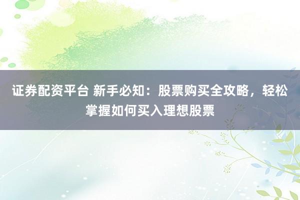 证券配资平台 新手必知：股票购买全攻略，轻松掌握如何买入理想股票