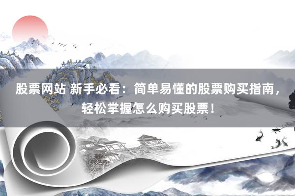 股票网站 新手必看：简单易懂的股票购买指南，轻松掌握怎么购买股票！