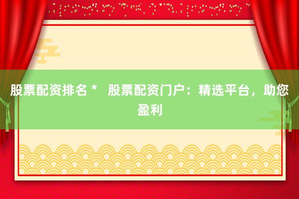 股票配资排名 *   股票配资门户：精选平台，助您盈利