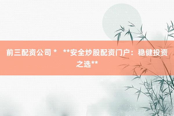 前三配资公司 *   **安全炒股配资门户：稳健投资之选**