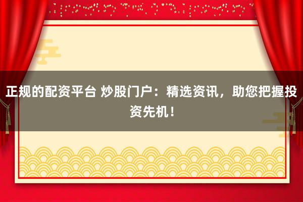 正规的配资平台 炒股门户：精选资讯，助您把握投资先机！