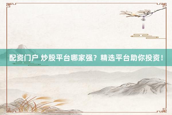 配资门户 炒股平台哪家强？精选平台助你投资！