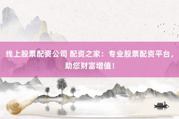 线上股票配资公司 配资之家：专业股票配资平台，助您财富增值！