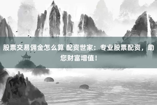 股票交易佣金怎么算 配资世家：专业股票配资，助您财富增值！