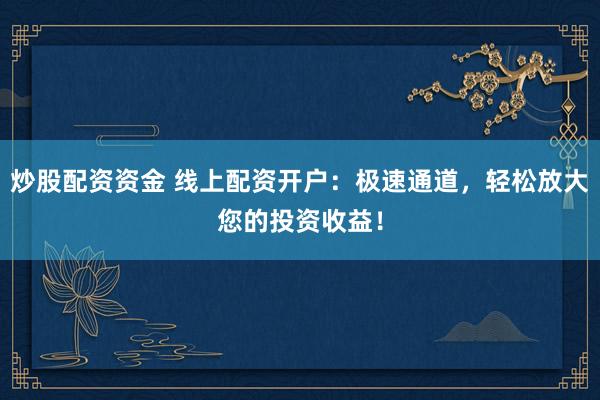 炒股配资资金 线上配资开户：极速通道，轻松放大您的投资收益！