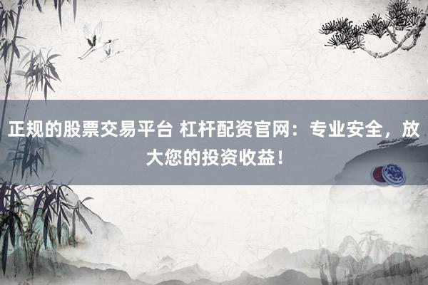 正规的股票交易平台 杠杆配资官网：专业安全，放大您的投资收益！