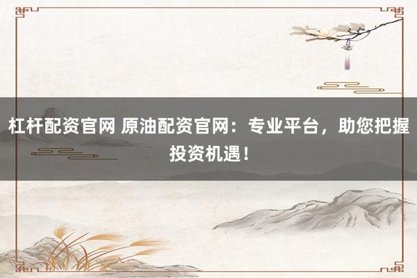 杠杆配资官网 原油配资官网：专业平台，助您把握投资机遇！