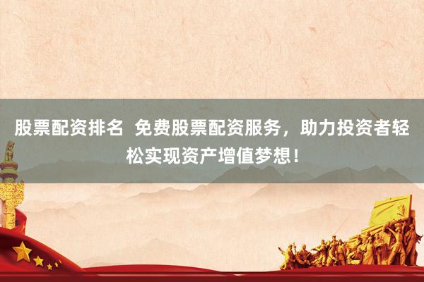 股票配资排名  免费股票配资服务，助力投资者轻松实现资产增值梦想！