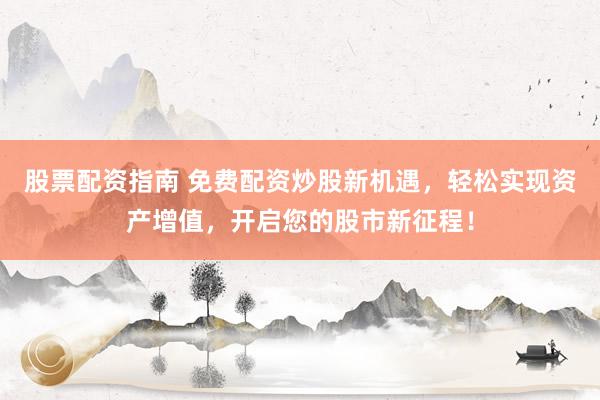 股票配资指南 免费配资炒股新机遇，轻松实现资产增值，开启您的股市新征程！