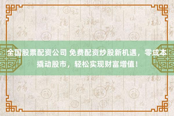 全国股票配资公司 免费配资炒股新机遇，零成本撬动股市，轻松实现财富增值！