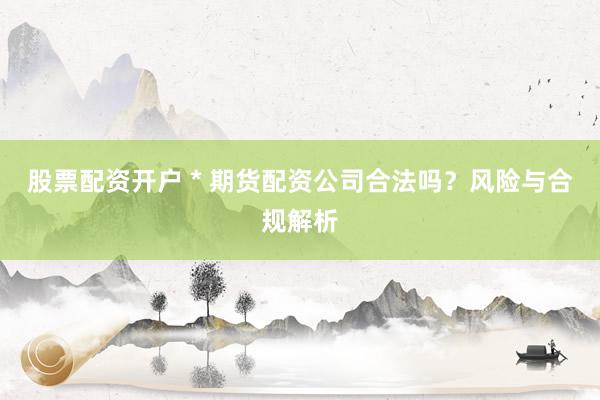 股票配资开户 * 期货配资公司合法吗？风险与合规解析