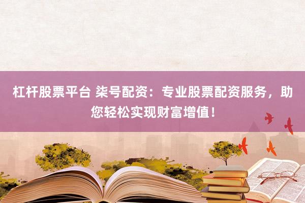 杠杆股票平台 柒号配资：专业股票配资服务，助您轻松实现财富增值！
