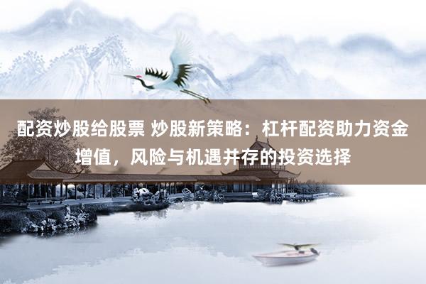 配资炒股给股票 炒股新策略：杠杆配资助力资金增值，风险与机遇并存的投资选择